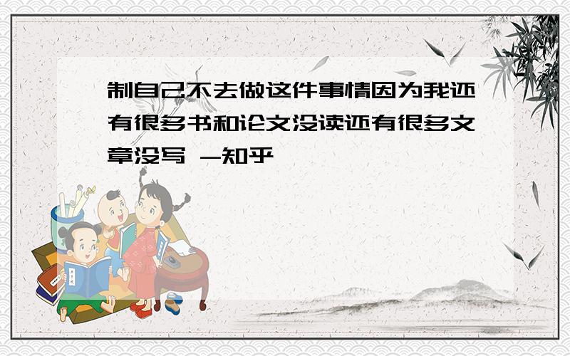 制自己不去做这件事情因为我还有很多书和论文没读还有很多文章没写 -知乎