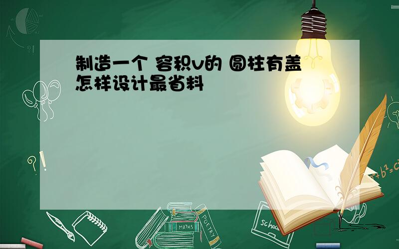 制造一个 容积v的 圆柱有盖怎样设计最省料