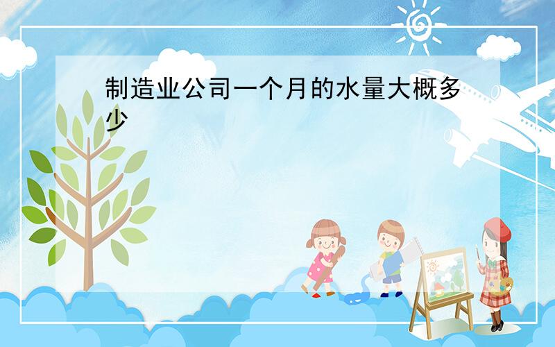 制造业公司一个月的水量大概多少