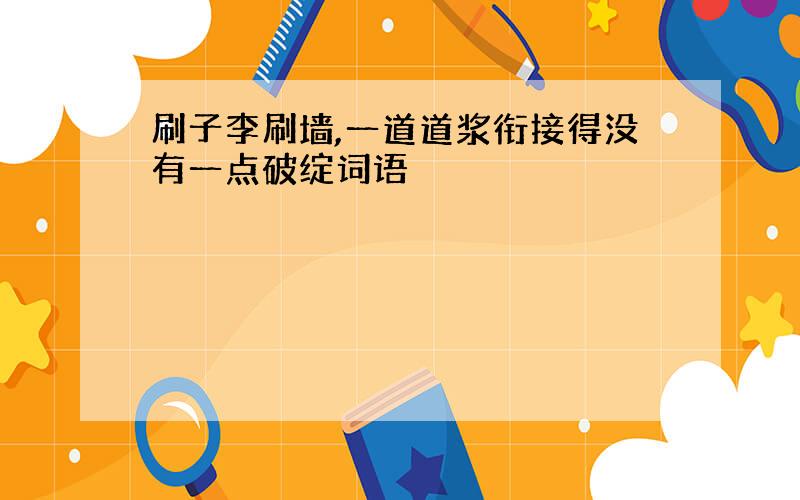 刷子李刷墙,一道道浆衔接得没有一点破绽词语