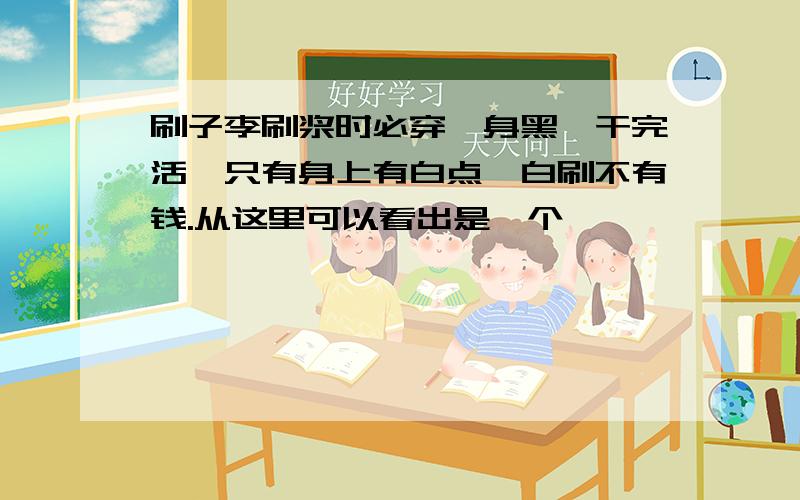 刷子李刷浆时必穿一身黑,干完活,只有身上有白点,白刷不有钱.从这里可以看出是一个