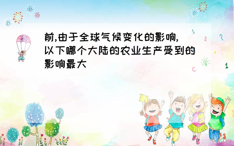 前,由于全球气候变化的影响,以下哪个大陆的农业生产受到的影响最大