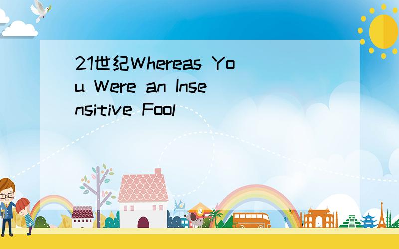 21世纪Whereas You Were an Insensitive Fool