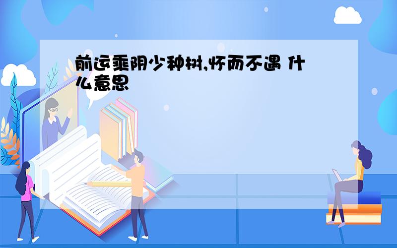 前运乘阴少种树,怀而不遇 什么意思