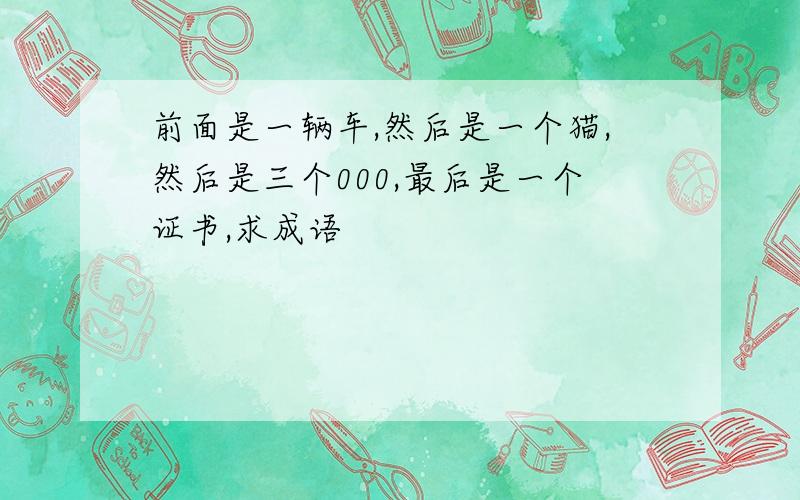 前面是一辆车,然后是一个猫,然后是三个000,最后是一个证书,求成语