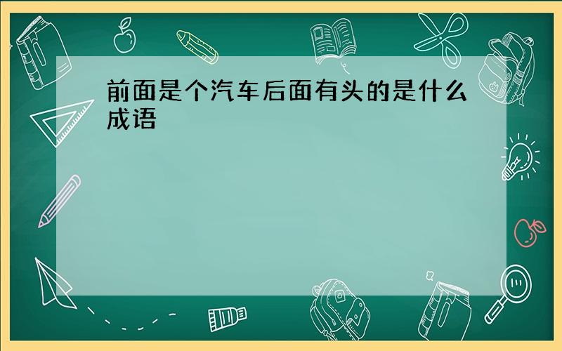 前面是个汽车后面有头的是什么成语