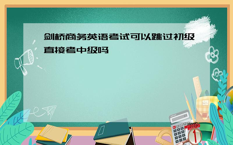 剑桥商务英语考试可以跳过初级直接考中级吗