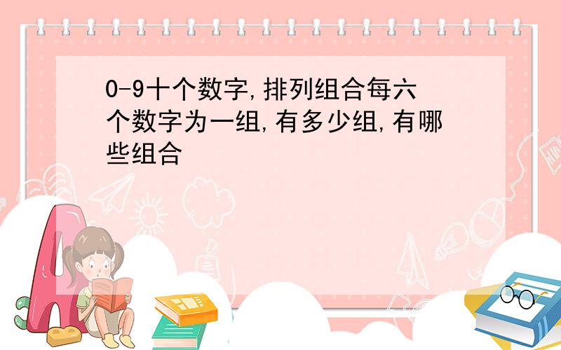 0-9十个数字,排列组合每六个数字为一组,有多少组,有哪些组合