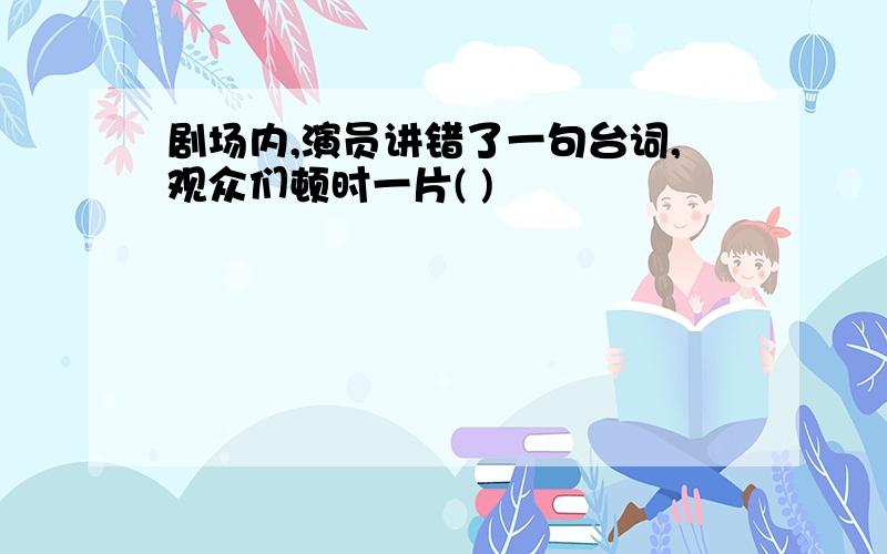 剧场内,演员讲错了一句台词,观众们顿时一片( )