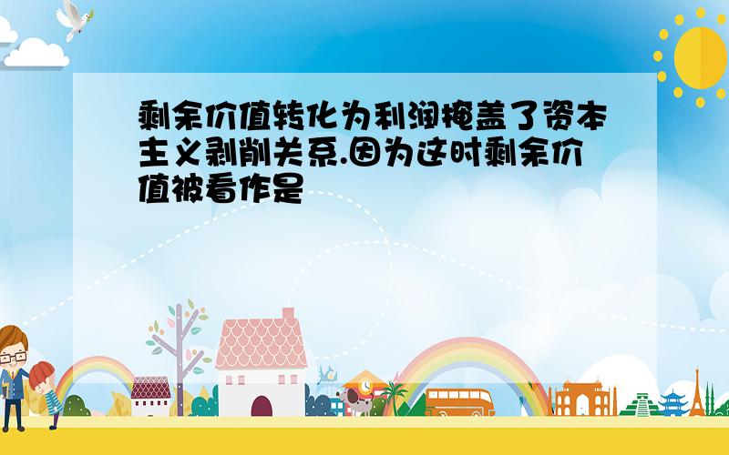 剩余价值转化为利润掩盖了资本主义剥削关系.因为这时剩余价值被看作是