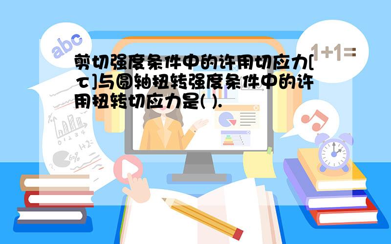 剪切强度条件中的许用切应力[τ]与圆轴扭转强度条件中的许用扭转切应力是( ).