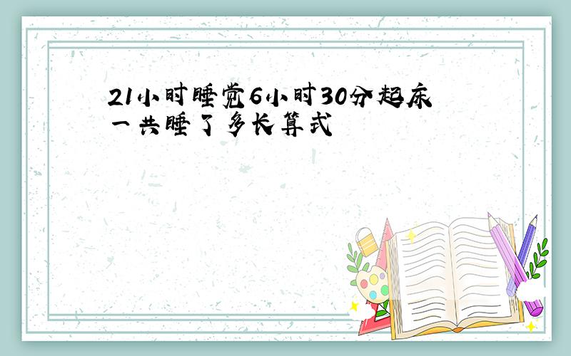 21小时睡觉6小时30分起床一共睡了多长算式