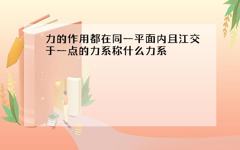 力的作用都在同一平面内且江交于一点的力系称什么力系