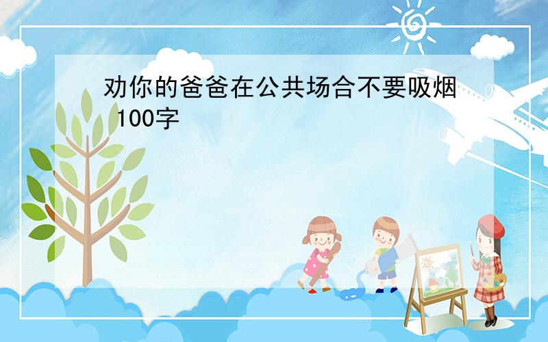 劝你的爸爸在公共场合不要吸烟 100字