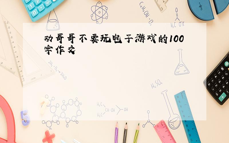 劝哥哥不要玩电子游戏的100字作文