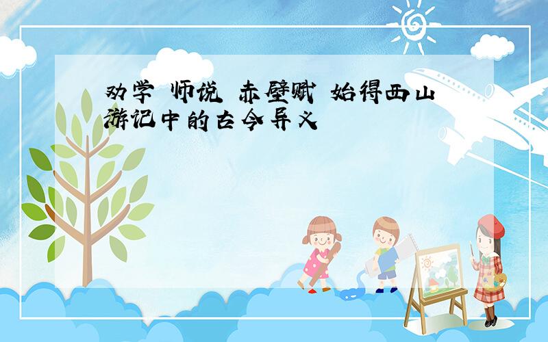 劝学 师说 赤壁赋 始得西山游记中的古今异义