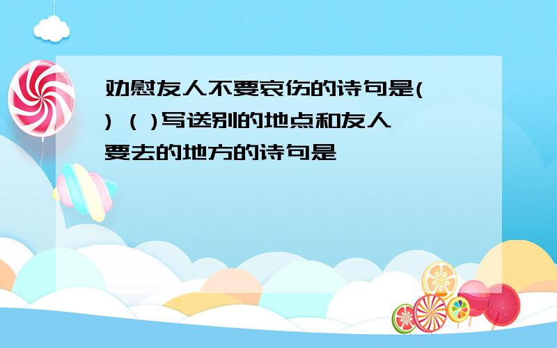 劝慰友人不要哀伤的诗句是( ) ( )写送别的地点和友人要去的地方的诗句是