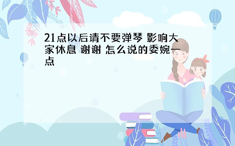 21点以后请不要弹琴 影响大家休息 谢谢 怎么说的委婉一点