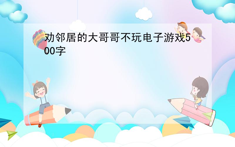 劝邻居的大哥哥不玩电子游戏500字