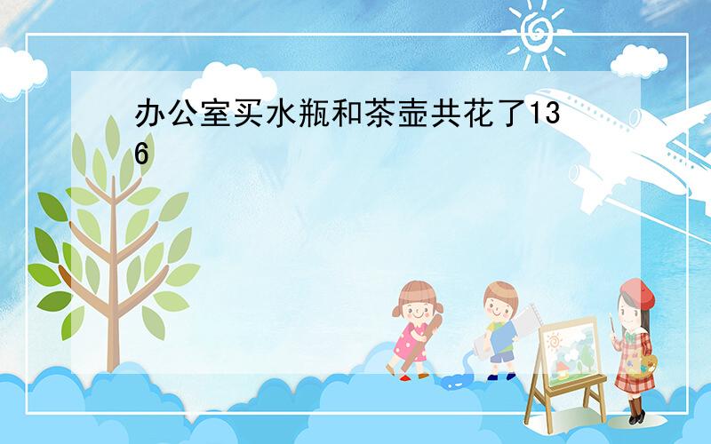 办公室买水瓶和茶壶共花了136