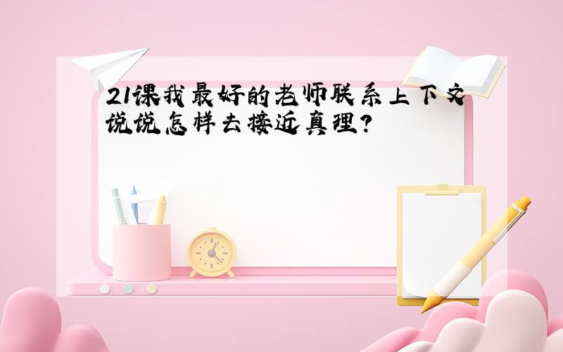 21课我最好的老师联系上下文说说怎样去接近真理?