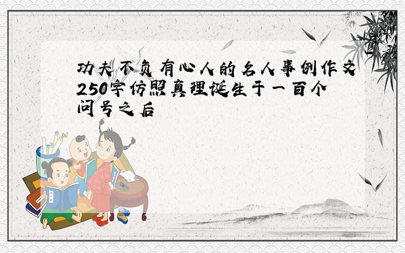 功夫不负有心人的名人事例作文250字仿照真理诞生于一百个问号之后