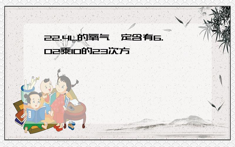 22.4L的氧气一定含有6.02乘10的23次方