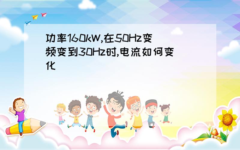 功率160kW,在50Hz变频变到30Hz时,电流如何变化