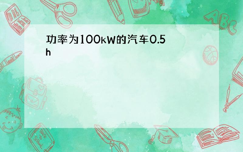 功率为100kW的汽车0.5h