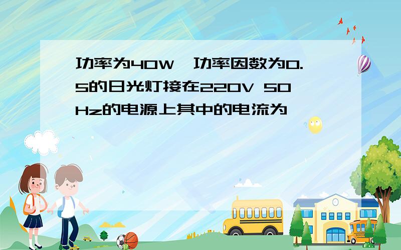 功率为40W,功率因数为0.5的日光灯接在220V 50Hz的电源上其中的电流为