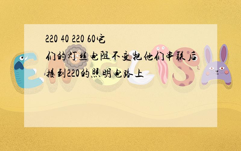 220 40 220 60它们的灯丝电阻不变把他们串联后接到220的照明电路上