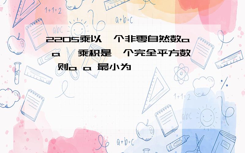 2205乘以一个非零自然数a a ,乘积是一个完全平方数,则a a 最小为