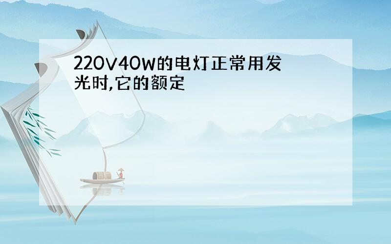 220V40W的电灯正常用发光时,它的额定