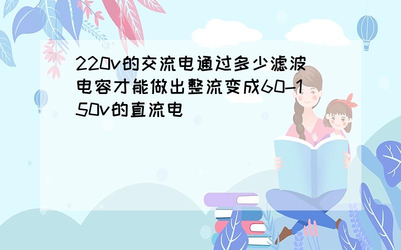 220v的交流电通过多少滤波电容才能做出整流变成60-150v的直流电