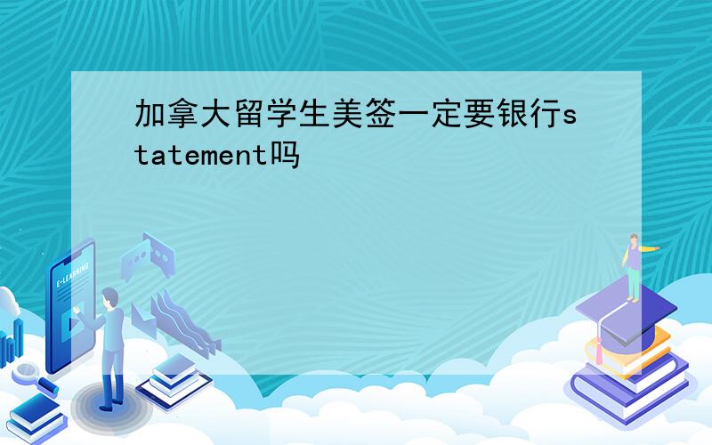 加拿大留学生美签一定要银行statement吗