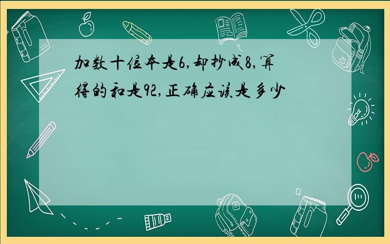 加数十位本是6,却抄成8,算得的和是92,正确应该是多少