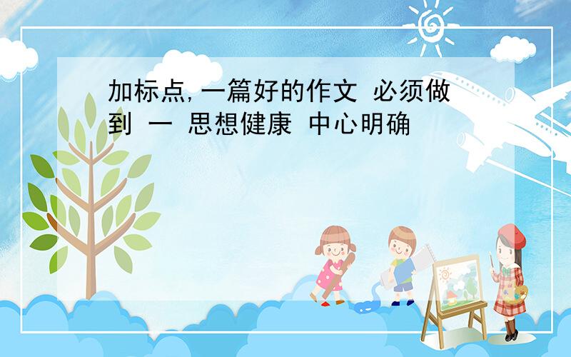 加标点,一篇好的作文 必须做到 一 思想健康 中心明确