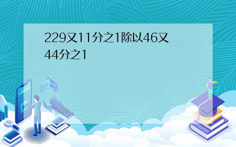 229又11分之1除以46又44分之1