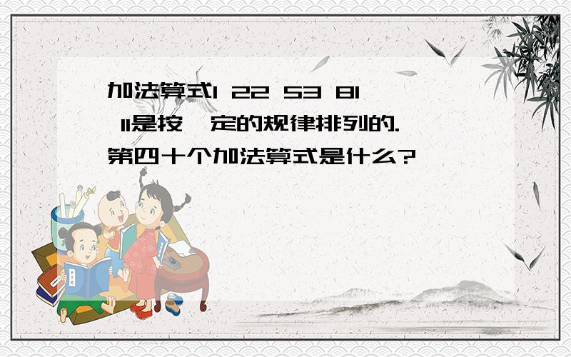 加法算式1 22 53 81 11是按一定的规律排列的.第四十个加法算式是什么?