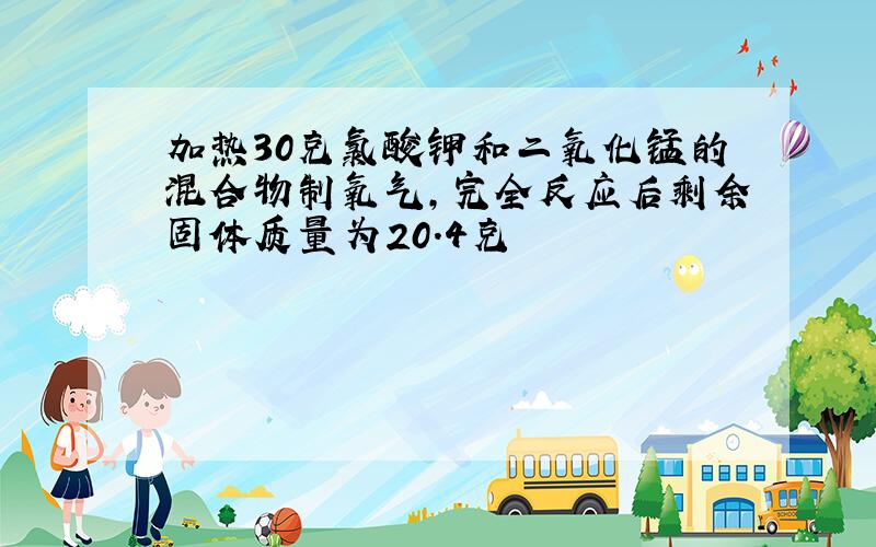 加热30克氯酸钾和二氧化锰的混合物制氧气,完全反应后剩余固体质量为20.4克