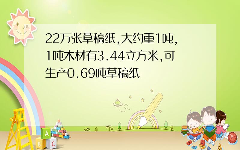 22万张草稿纸,大约重1吨,1吨木材有3.44立方米,可生产0.69吨草稿纸