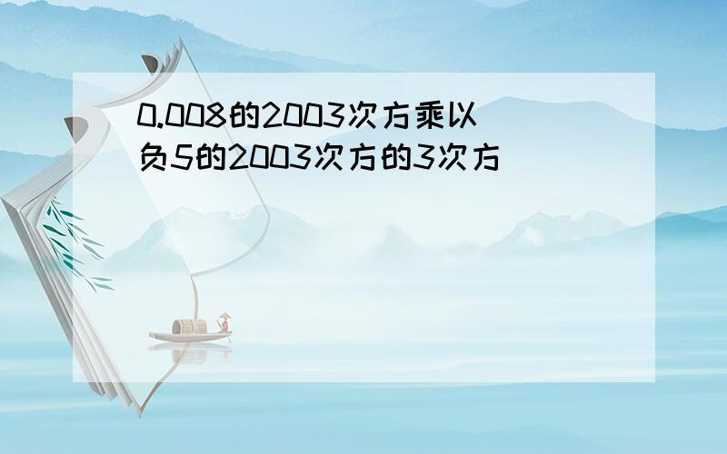 0.008的2003次方乘以负5的2003次方的3次方