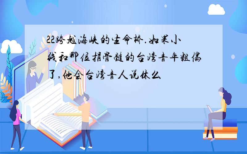 22跨越海峡的生命桥.如果小线和那位捐骨髓的台湾青年粗偶了,他会台湾青人说休么