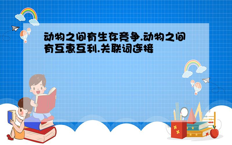 动物之间有生存竞争.动物之间有互惠互利.关联词连接