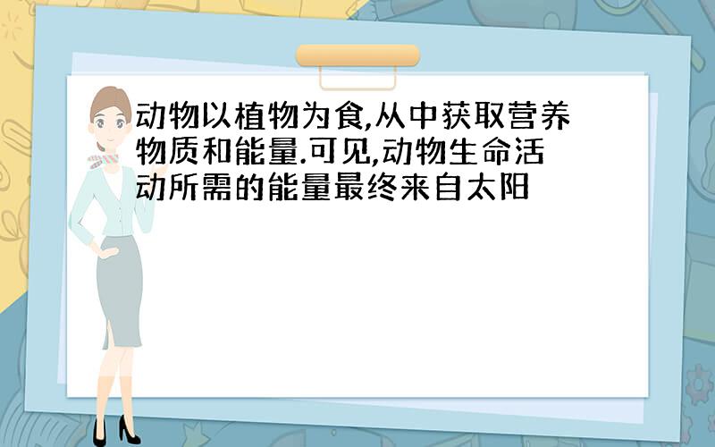 动物以植物为食,从中获取营养物质和能量.可见,动物生命活动所需的能量最终来自太阳