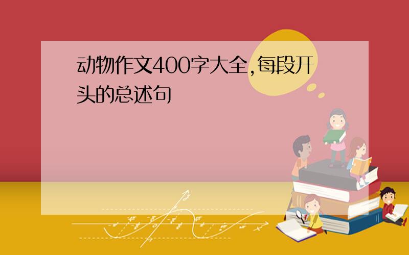 动物作文400字大全,每段开头的总述句