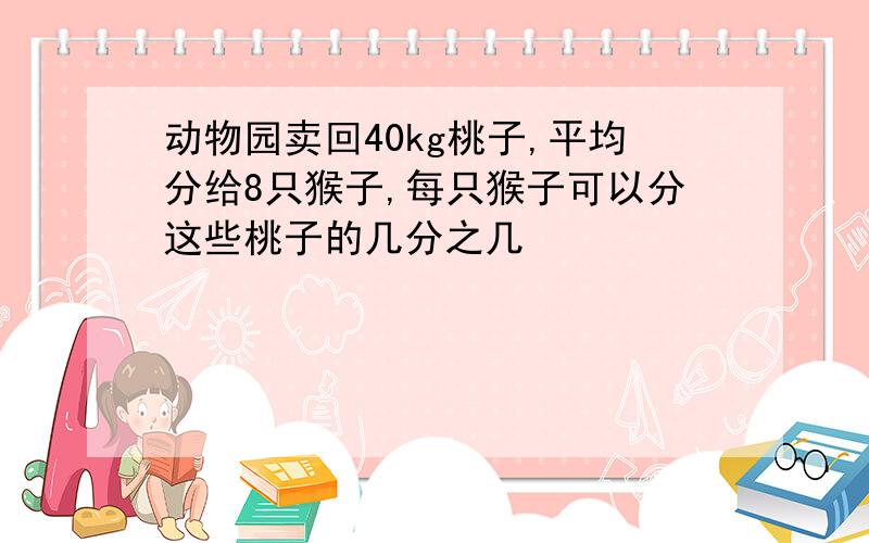 动物园卖回40kg桃子,平均分给8只猴子,每只猴子可以分这些桃子的几分之几