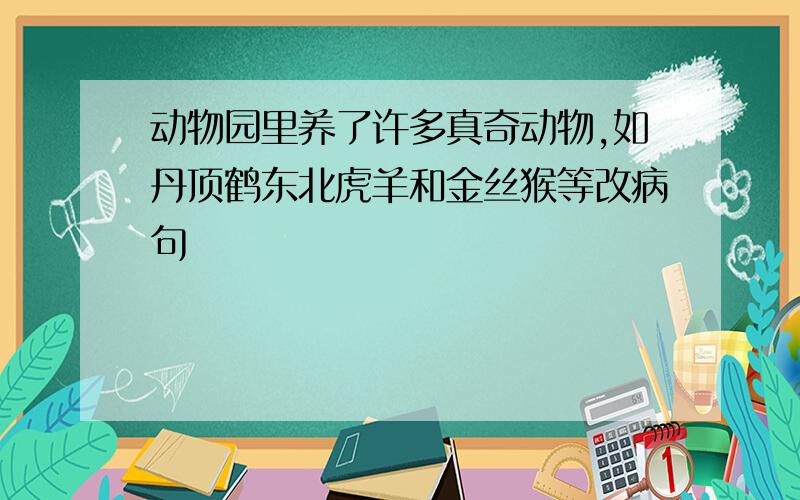 动物园里养了许多真奇动物,如丹顶鹤东北虎羊和金丝猴等改病句