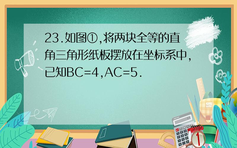 23.如图①,将两块全等的直角三角形纸板摆放在坐标系中,已知BC=4,AC=5．