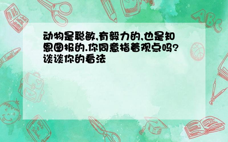 动物是聪敏,有毅力的,也是知恩图报的.你同意指着观点吗?谈谈你的看法